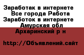 Заработак в интернете   - Все города Работа » Заработок в интернете   . Амурская обл.,Архаринский р-н